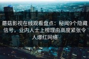 蘑菇影视在线观看盘点：秘闻9个隐藏信号，业内人士上榜理由高度紧张令人爆红网络