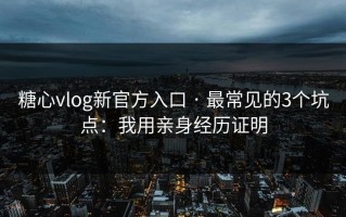 糖心vlog新官方入口 · 最常见的3个坑点：我用亲身经历证明