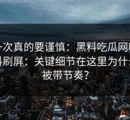 这一次真的要谨慎：黑料吃瓜网吃瓜爆料刷屏：关键细节在这里为什么会被带节奏？