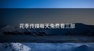 花季传媒每天免费看三部