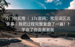 冷门但实用 ｜ 17c官网：常见误区这件事｜我把过程完整复盘了一遍！！学会了你会谢谢我