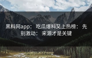 黑料网app： 吃瓜爆料又上热榜： 先别激动： 来源才是关键