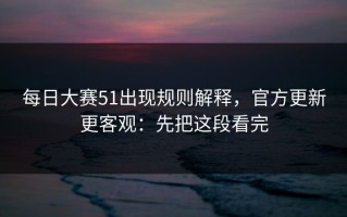 每日大赛51出现规则解释，官方更新更客观：先把这段看完