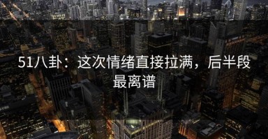 51八卦：这次情绪直接拉满，后半段最离谱