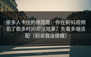 很多人卡住的原因是：你在新91视频花了很多时间却没效果？先看多端适配（别说我没提醒）