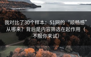 我对比了30个样本：51网的“顺畅感”从哪来？背后是内容筛选在起作用（不服你来试）