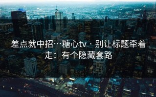 差点就中招…糖心tv · 别让标题牵着走：有个隐藏套路
