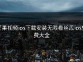 芒果视频ios下载安装无限看丝瓜ios免费大全