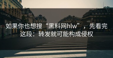 如果你也想搜“黑料网hlw”，先看完这段：转发就可能构成侵权