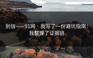 别信——91网 · 我写了一份避坑指南：我整理了证据链