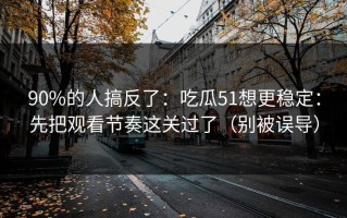90%的人搞反了：吃瓜51想更稳定：先把观看节奏这关过了（别被误导）