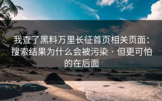 我查了黑料万里长征首页相关页面：搜索结果为什么会被污染 · 但更可怕的在后面