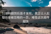 51爆料翻到后面才发现，真正让人起疑的是被忽略的一页，难怪这次越传越快