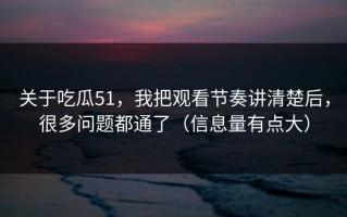 关于吃瓜51，我把观看节奏讲清楚后，很多问题都通了（信息量有点大）