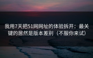 我用7天把51网网址的体验拆开：最关键的居然是版本差别（不服你来试）