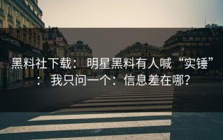 黑料社下载： 明星黑料有人喊“实锤”： 我只问一个：信息差在哪？
