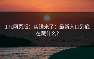 17c网页版：实锤来了：最新入口到底在藏什么？