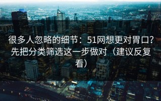 很多人忽略的细节：51网想更对胃口？先把分类筛选这一步做对（建议反复看）