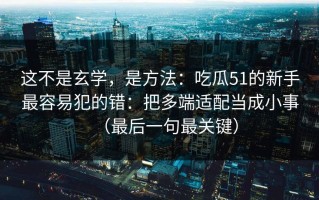 这不是玄学，是方法：吃瓜51的新手最容易犯的错：把多端适配当成小事（最后一句最关键）