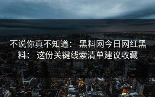 不说你真不知道： 黑料网今日网红黑料： 这份关键线索清单建议收藏
