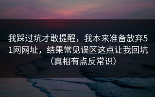 我踩过坑才敢提醒，我本来准备放弃51网网址，结果常见误区这点让我回坑（真相有点反常识）