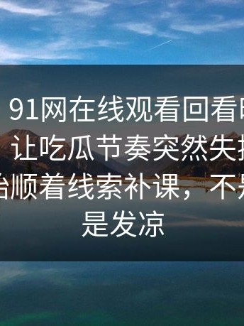 说实话，91网在线观看回看时才发现不对劲，让吃瓜节奏突然失控：连路人都开始顺着线索补课，不是愤怒就是发凉