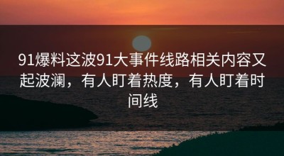 91爆料这波91大事件线路相关内容又起波澜，有人盯着热度，有人盯着时间线