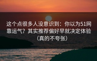 这个点很多人没意识到：你以为51网靠运气？其实推荐偏好早就决定体验（真的不夸张）