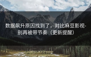 数据飙升原因找到了，对比麻豆影视-别再被带节奏（更新提醒）
