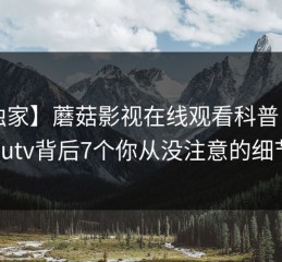 【独家】蘑菇影视在线观看科普：mogutv背后7个你从没注意的细节