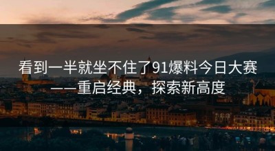 看到一半就坐不住了91爆料今日大赛——重启经典，探索新高度