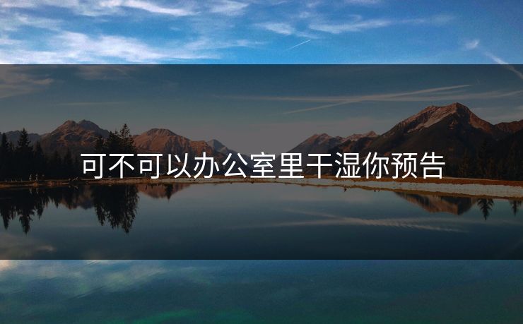 可不可以办公室里干湿你预告-第1张图片-17c日韩影视网 - 高清影视一站式观看
