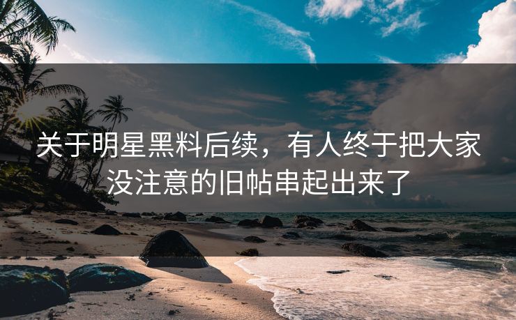 关于明星黑料后续，有人终于把大家没注意的旧帖串起出来了