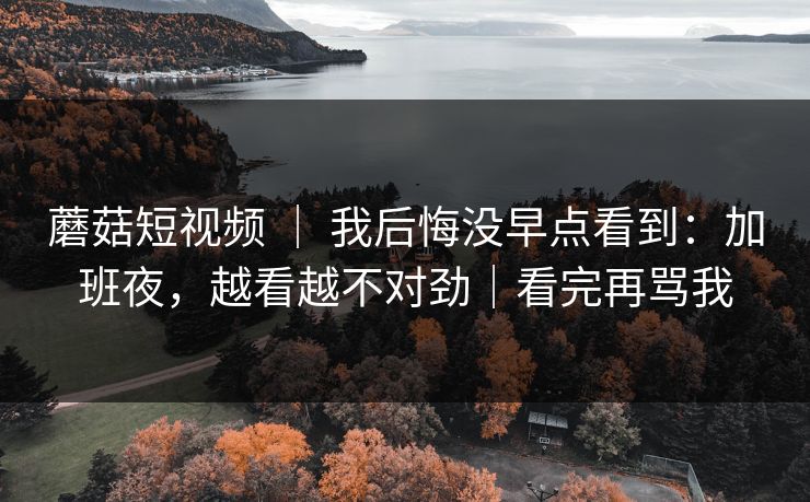 蘑菇短视频 ｜ 我后悔没早点看到：加班夜，越看越不对劲｜看完再骂我