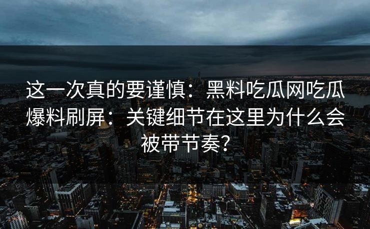 这一次真的要谨慎:黑料吃瓜网吃瓜爆料刷屏:关键细节在这里为什么会被带节奏? 这一次真的要谨慎:黑料吃瓜网吃瓜爆料刷屏:关键细节在这里为什么会被带节奏?