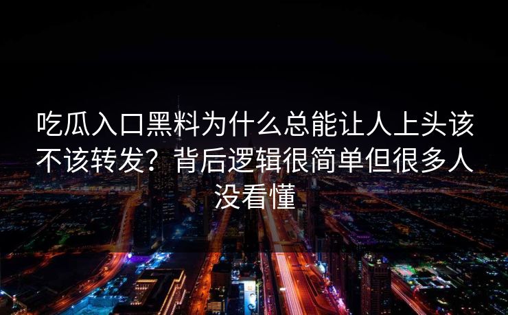 吃瓜入口黑料为什么总能让人上头该不该转发？背后逻辑很简单但很多人没看懂