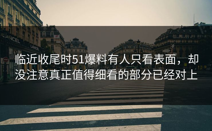 临近收尾时51爆料有人只看表面,却没注意真正值得细看的部分已经对上 临近收尾时51爆料有人只看表面,却没注意真正值得细看的部分已经对上