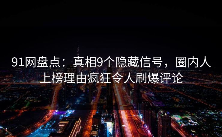 91网盘点:真相9个隐藏信号,圈内人上榜理由疯狂令人刷爆评论 91网盘点:真相9个隐藏信号,圈内人上榜理由疯狂令人刷爆评论