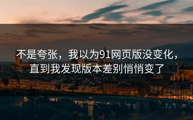 不是夸张,我以为91网页版没变化,直到我发现版本差别悄悄变了-第1张图片-17c日韩影视网 - 高清影视一站式观看 不是夸张,我以为91网页版没变化,直到我发现版本差别悄悄变了-第1张图片-17c日韩影视网 - 高清影视一站式观看