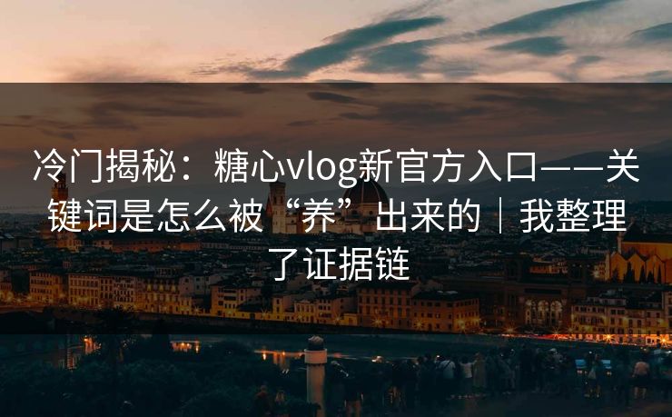 冷门揭秘:糖心vlog新官方入口——关键词是怎么被“养”出来的|我整理了证据链-第1张图片-17c日韩影视网 - 高清影视一站式观看 冷门揭秘:糖心vlog新官方入口——关键词是怎么被“养”出来的|我整理了证据链-第1张图片-17c日韩影视网 - 高清影视一站式观看