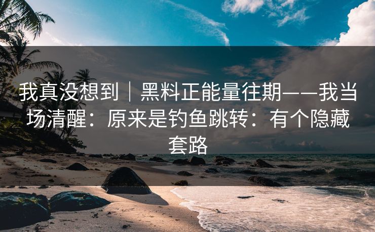 我真没想到｜黑料正能量往期——我当场清醒：原来是钓鱼跳转：有个隐藏套路-第1张图片-17c日韩影视网 - 高清影视一站式观看