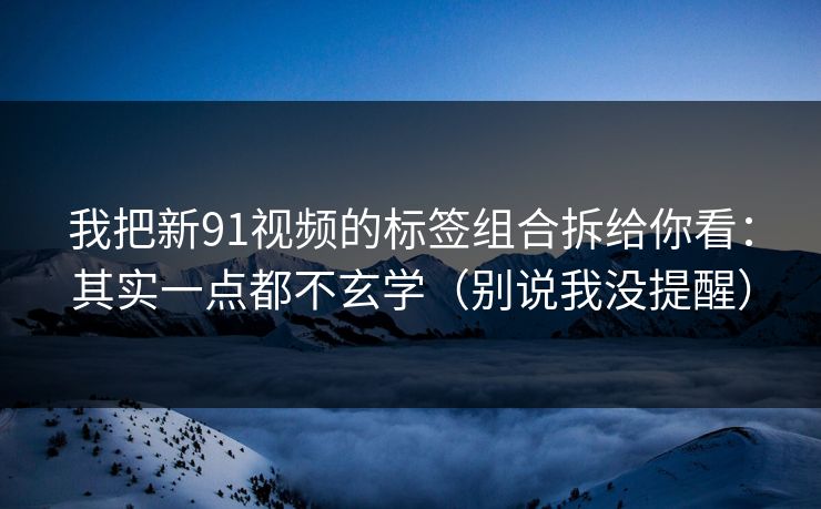 我把新91视频的标签组合拆给你看:其实一点都不玄学(别说我没提醒)-第1张图片-17c日韩影视网 - 高清影视一站式观看 我把新91视频的标签组合拆给你看:其实一点都不玄学(别说我没提醒)-第1张图片-17c日韩影视网 - 高清影视一站式观看