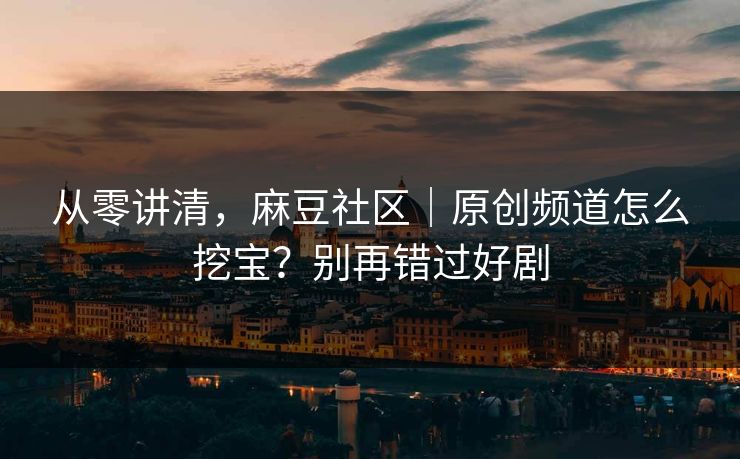 从零讲清,麻豆社区|原创频道怎么挖宝?别再错过好剧-第1张图片-17c日韩影视网 - 高清影视一站式观看 从零讲清,麻豆社区|原创频道怎么挖宝?别再错过好剧-第1张图片-17c日韩影视网 - 高清影视一站式观看
