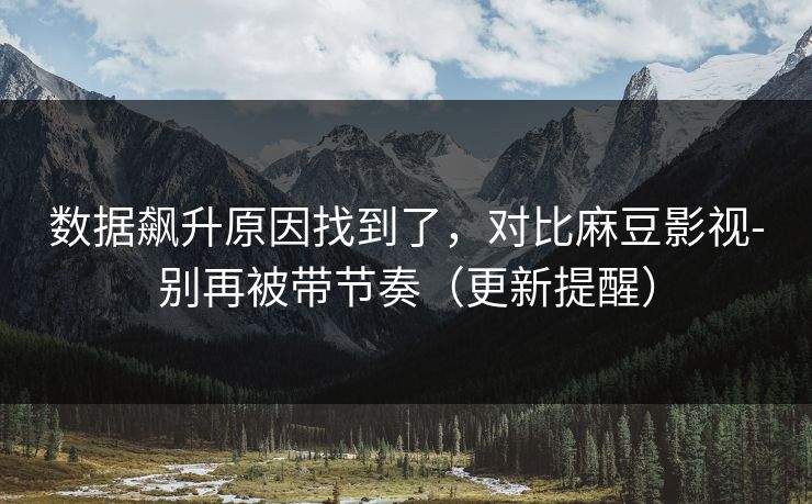 数据飙升原因找到了,对比麻豆影视-别再被带节奏(更新提醒)-第1张图片-17c日韩影视网 - 高清影视一站式观看 数据飙升原因找到了,对比麻豆影视-别再被带节奏(更新提醒)-第1张图片-17c日韩影视网 - 高清影视一站式观看
