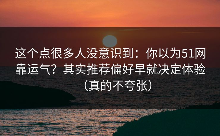 这个点很多人没意识到：你以为51网靠运气？其实推荐偏好早就决定体验（真的不夸张）