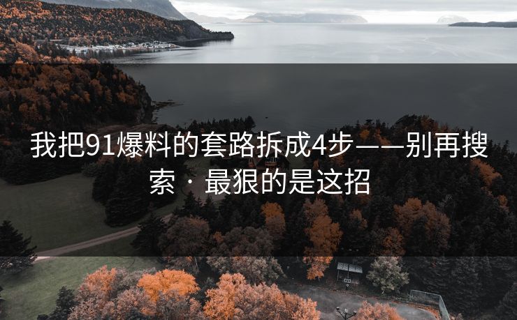 我把91爆料的套路拆成4步——别再搜索 · 最狠的是这招