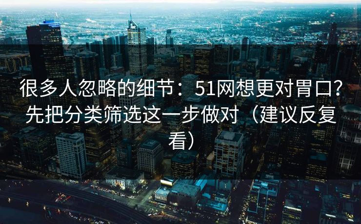 很多人忽略的细节：51网想更对胃口？先把分类筛选这一步做对（建议反复看）