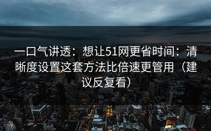 一口气讲透:想让51网更省时间:清晰度设置这套方法比倍速更管用(建议反复看) 一口气讲透:想让51网更省时间:清晰度设置这套方法比倍速更管用(建议反复看)